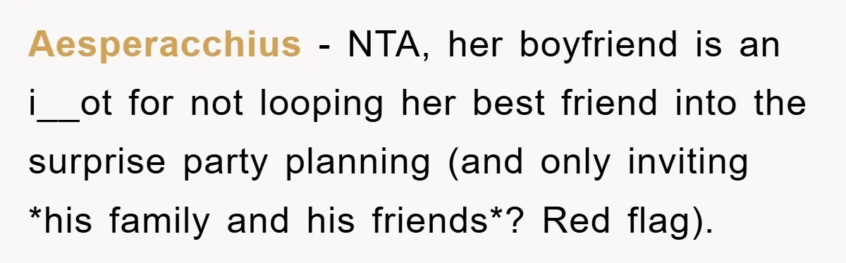 Aesperacchius − NTA, her boyfriend is an i__ot for not looping her best friend into the surprise party planning (and only inviting *his family and his friends*? Red flag).