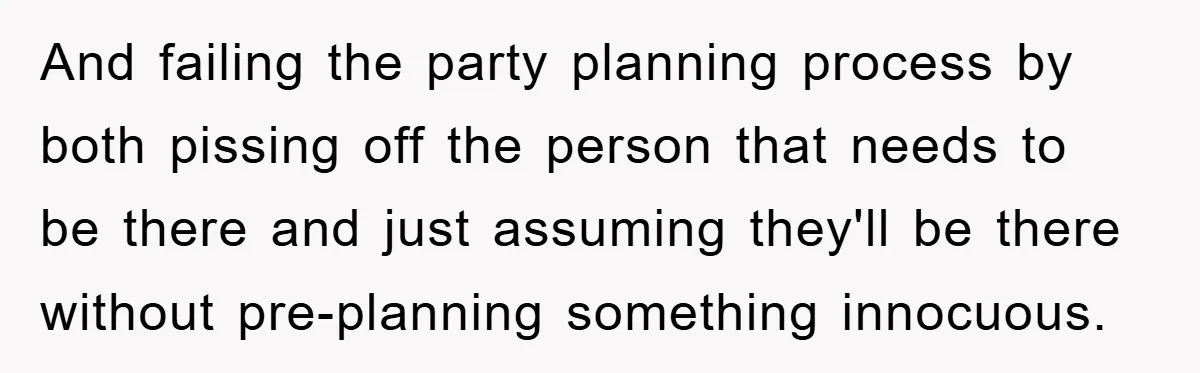 And failing the party planning process by both pissing off the person that needs to be there and just assuming they'll be there without pre-planning something innocuous.