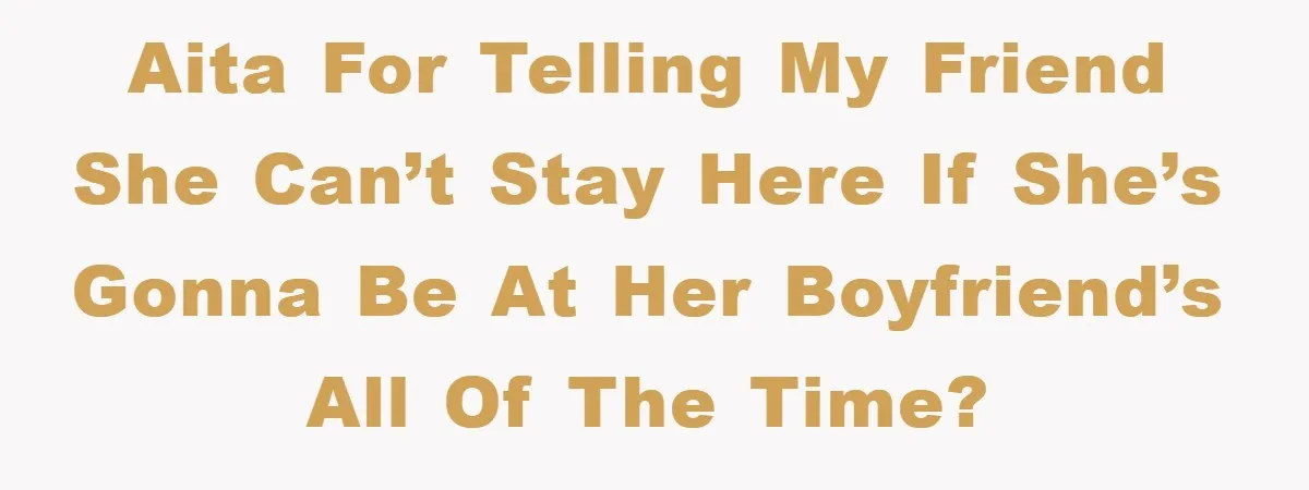 AITA for telling my friend she can’t stay here if she’s gonna be at her boyfriend’s all of the time?