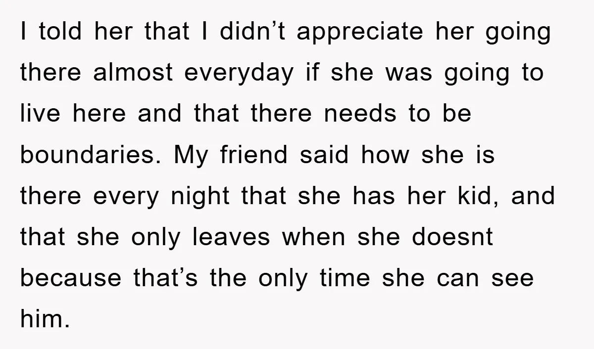 I told her that I didn’t appreciate her going there almost everyday if she was going to live here and that there needs to be boundaries. My friend said how...