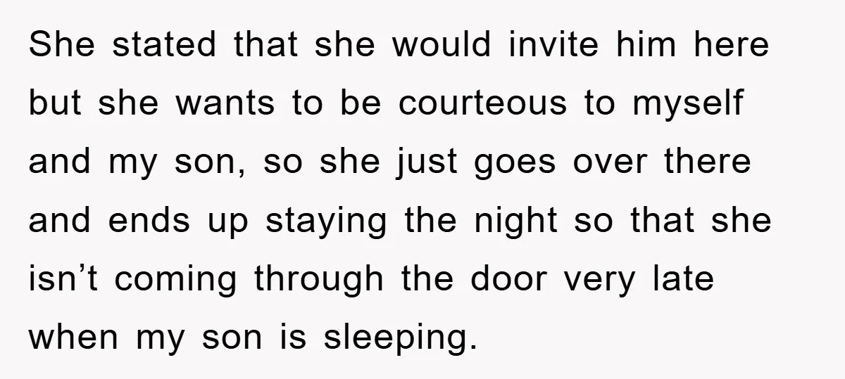 She stated that she would invite him here but she wants to be courteous to myself and my son, so she just goes over there and ends up staying the...