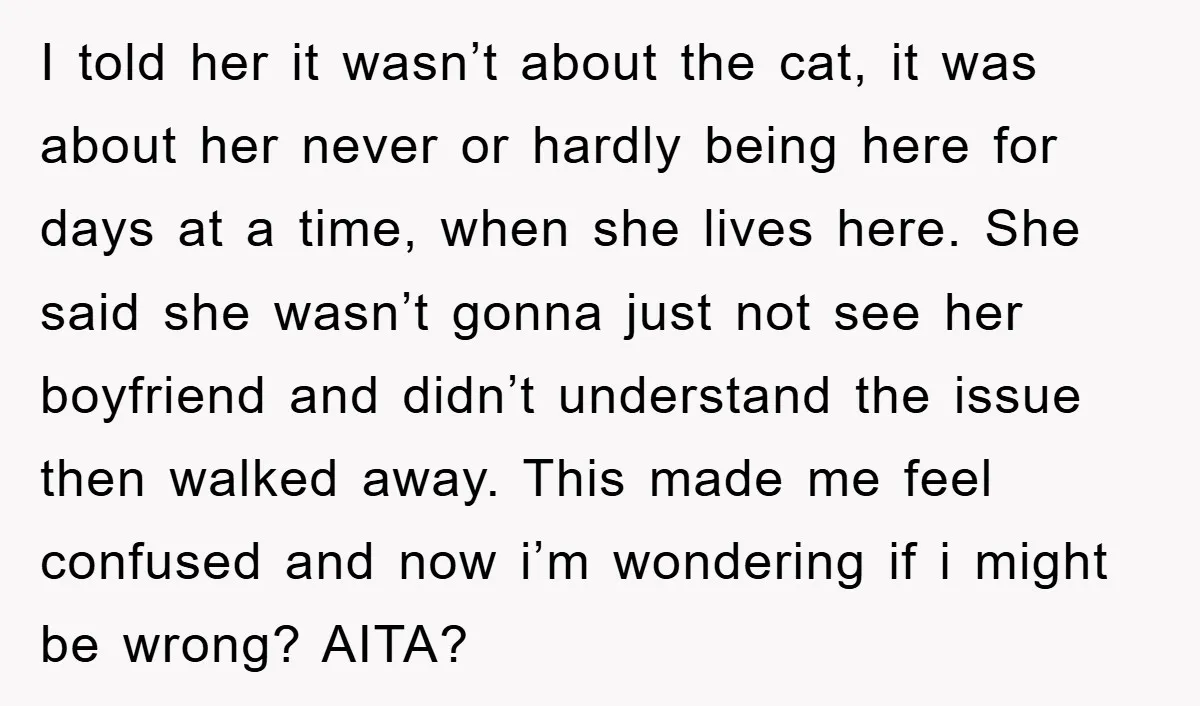 I told her it wasn’t about the cat, it was about her never or hardly being here for days at a time, when she lives here. She said she wasn’t...