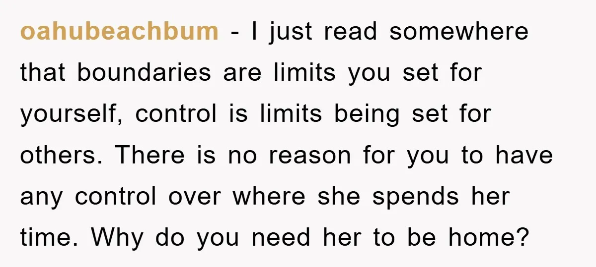 oahubeachbum − I just read somewhere that boundaries are limits you set for yourself, control is limits being set for others. There is no reason for you to have any...