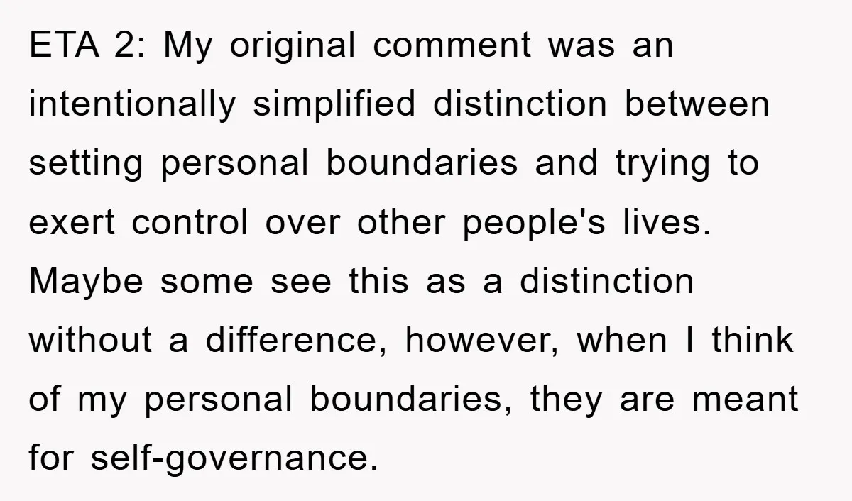 ETA 2: My original comment was an intentionally simplified distinction between setting personal boundaries and trying to exert control over other people's lives. Maybe some see this as a distinction...