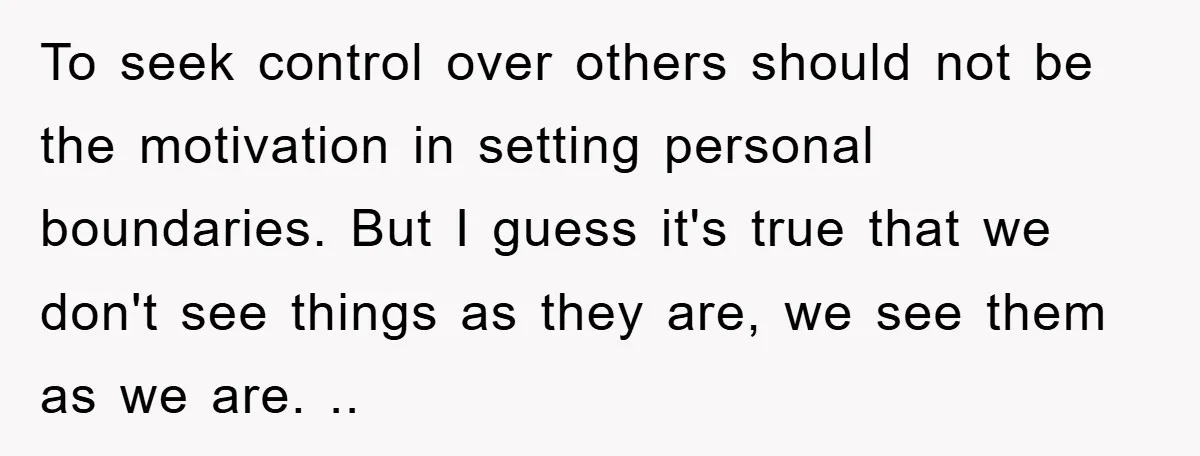 To seek control over others should not be the motivation in setting personal boundaries. But I guess it's true that we don't see things as they are, we see them...