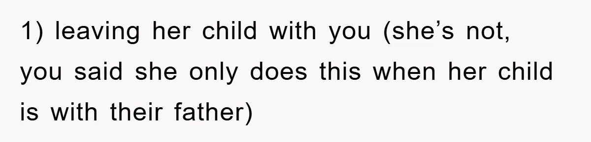 1) leaving her child with you (she’s not, you said she only does this when her child is with their father)