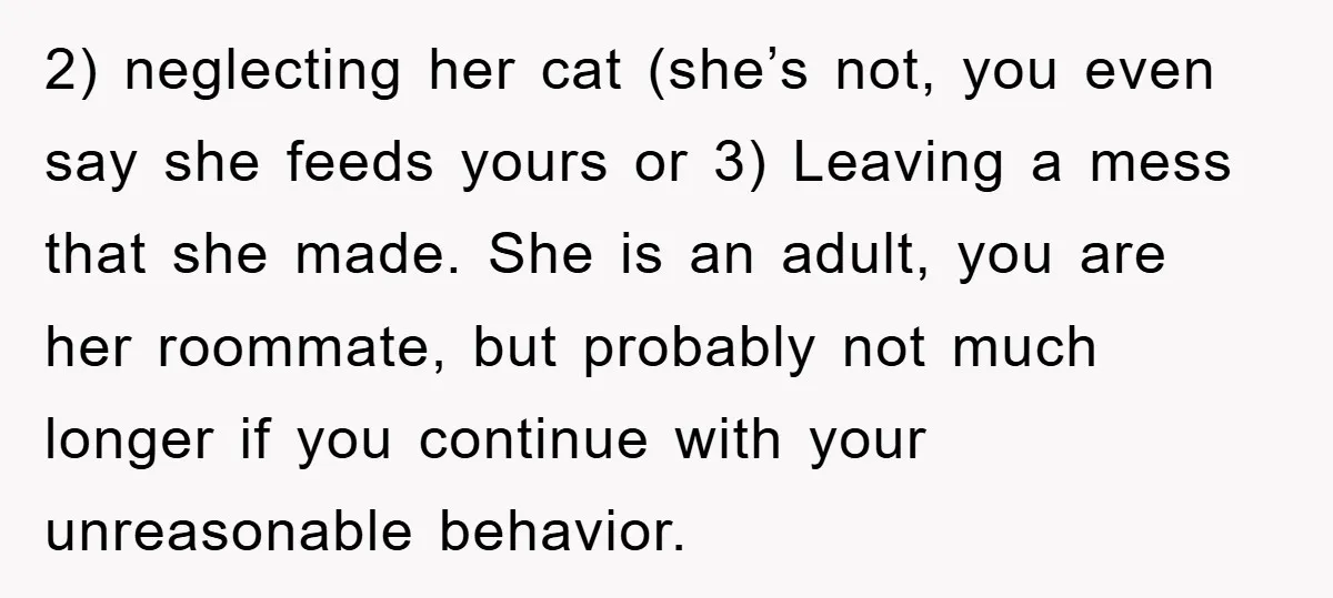 2) neglecting her cat (she’s not, you even say she feeds yours or 3) Leaving a mess that she made. She is an adult, you are her roommate, but probably...