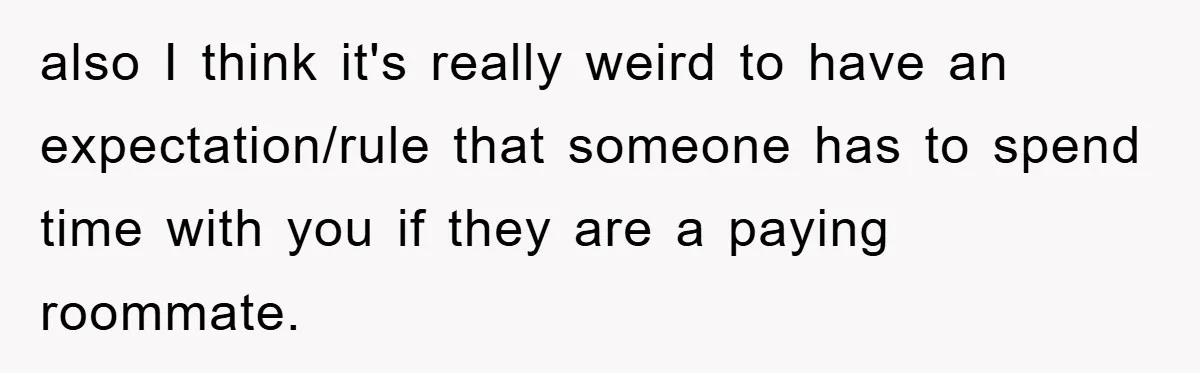 also I think it's really weird to have an expectation/rule that someone has to spend time with you if they are a paying roommate.