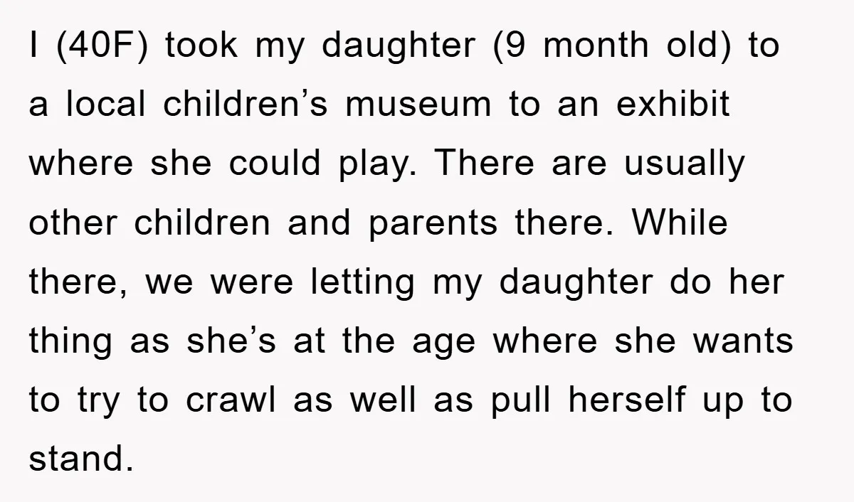 I (40F) took my daughter (9 month old) to a local children’s museum to an exhibit where she could play. There are usually other children and parents there. While there,...