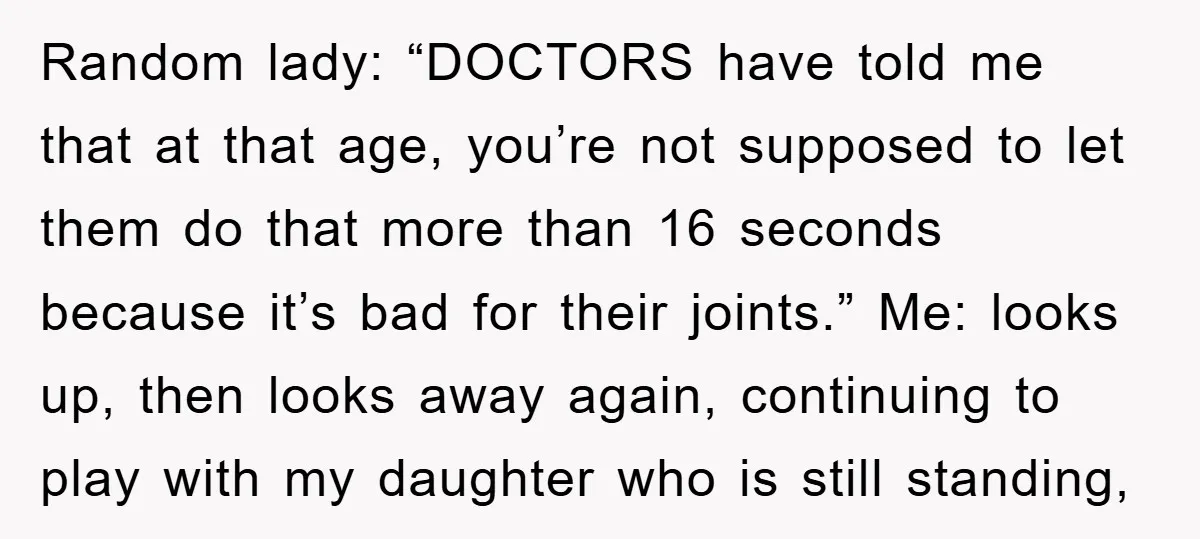 Random lady: “DOCTORS have told me that at that age, you’re not supposed to let them do that more than 16 seconds because it’s bad for their joints.” Me: looks...