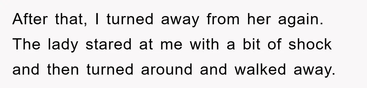 After that, I turned away from her again. The lady stared at me with a bit of shock and then turned around and walked away.
