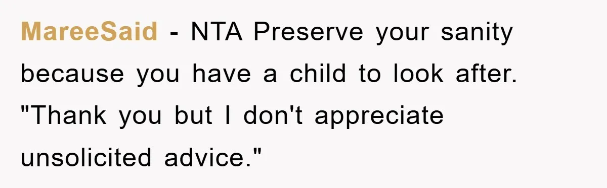 MareeSaid − NTA Preserve your sanity because you have a child to look after. "Thank you but I don't appreciate unsolicited advice."