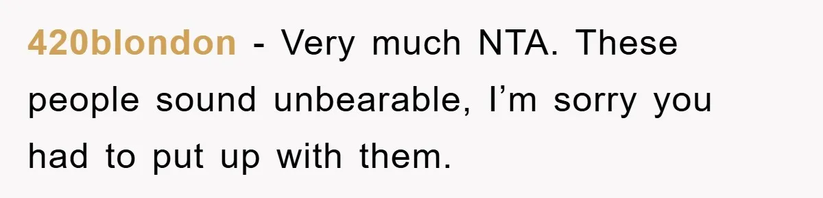 420blondon − Very much NTA. These people sound unbearable, I’m sorry you had to put up with them.