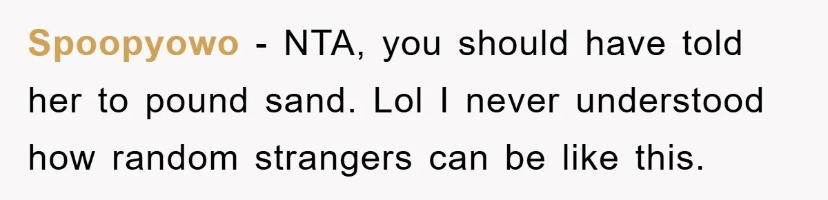 Spoopyowo − NTA, you should have told her to pound sand. Lol I never understood how random strangers can be like this.