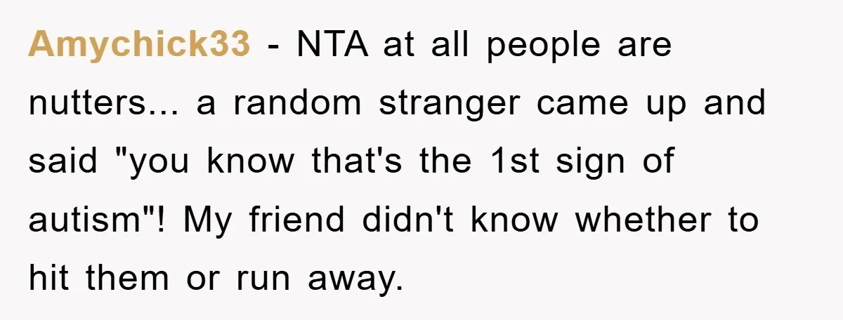 Amychick33 − NTA at all people are nutters... a random stranger came up and said "you know that's the 1st sign of autism"! My friend didn't know whether to hit...
