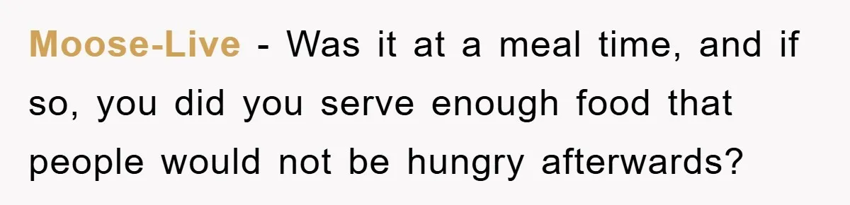 Moose-Live − Was it at a meal time, and if so, you did you serve enough food that people would not be hungry afterwards?