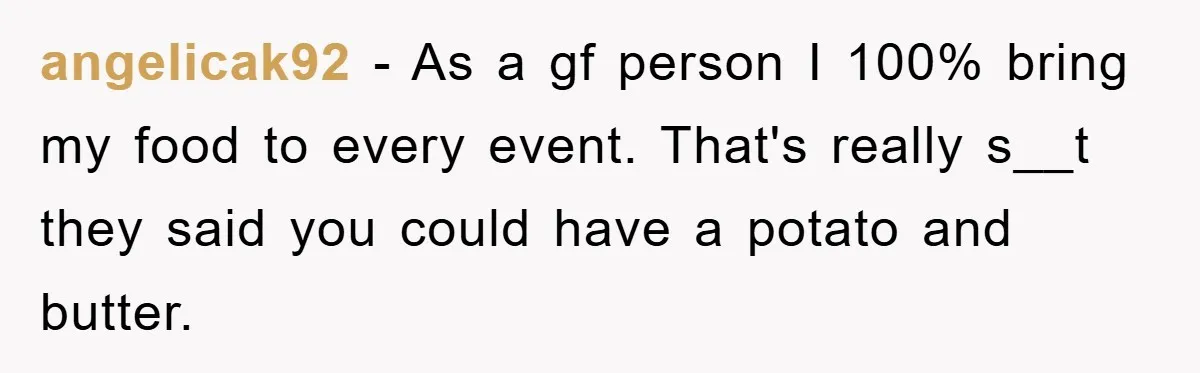 angelicak92 − As a gf person I 100% bring my food to every event. That's really s__t they said you could have a potato and butter.