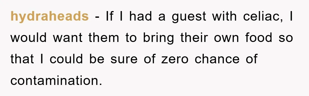 hydraheads − If I had a guest with celiac, I would want them to bring their own food so that I could be sure of zero chance of contamination.