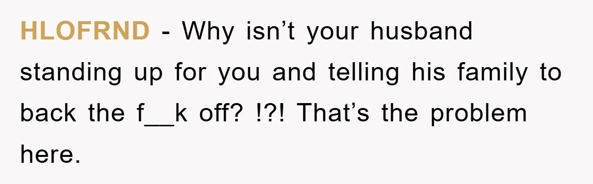 HLOFRND − Why isn’t your husband standing up for you and telling his family to back the f__k off? !?! That’s the problem here.
