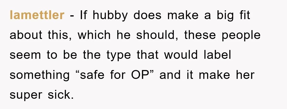 lamettler − If hubby does make a big fit about this, which he should, these people seem to be the type that would label something “safe for OP” and it...