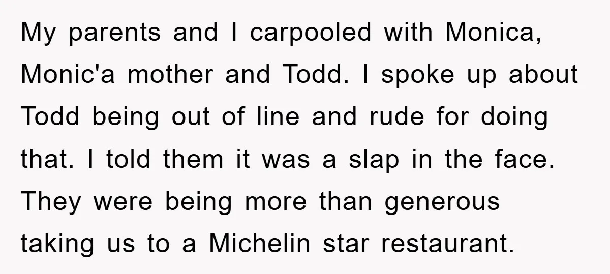 My parents and I carpooled with Monica, Monic'a mother and Todd. I spoke up about Todd being out of line and rude for doing that. I told them it was...