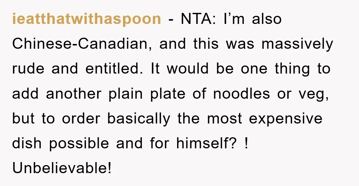 ieatthatwithaspoon − NTA: I’m also Chinese-Canadian, and this was massively rude and entitled. It would be one thing to add another plain plate of noodles or veg, but to order...