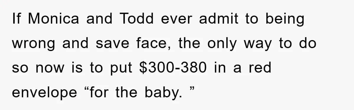 If Monica and Todd ever admit to being wrong and save face, the only way to do so now is to put $300-380 in a red envelope “for the baby....