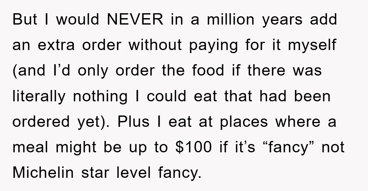 But I would NEVER in a million years add an extra order without paying for it myself (and I’d only order the food if there was literally nothing I could...