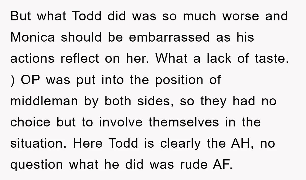 But what Todd did was so much worse and Monica should be embarrassed as his actions reflect on her. What a lack of taste. ) OP was put into the...