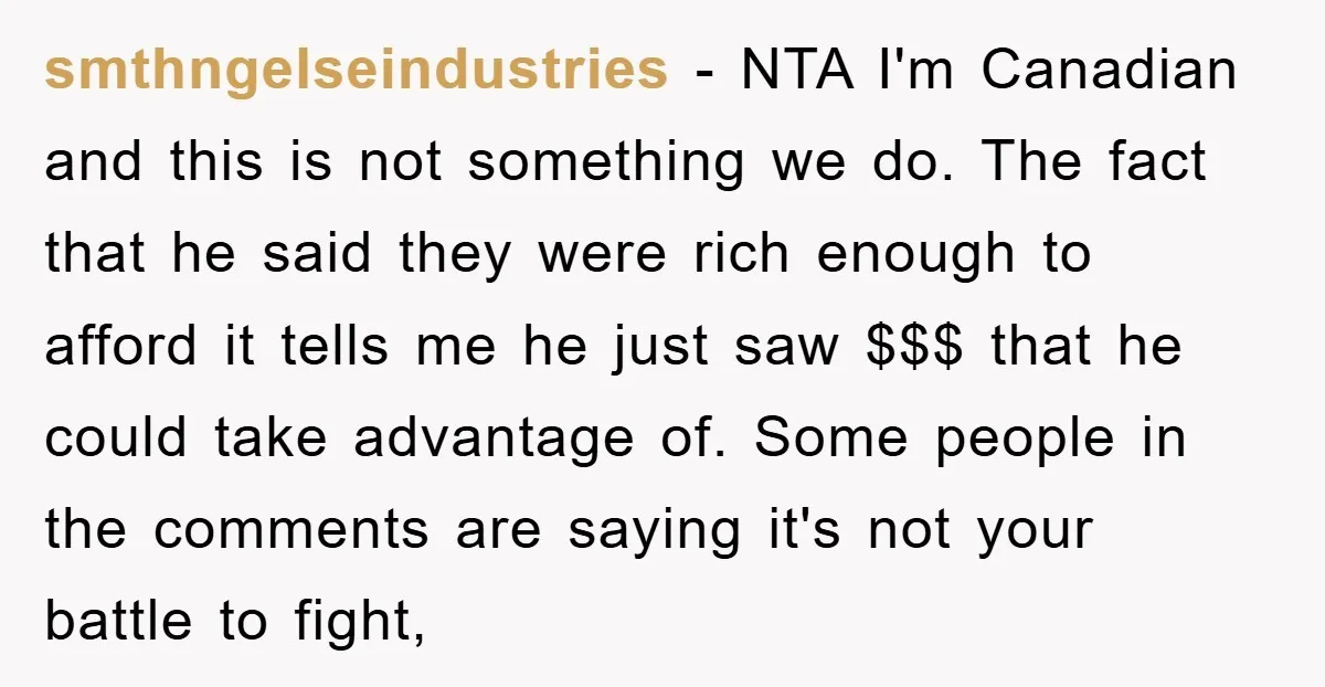 smthngelseindustries − NTA I'm Canadian and this is not something we do. The fact that he said they were rich enough to afford it tells me he just saw $$$...