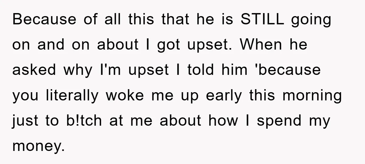 Because of all this that he is STILL going on and on about I got upset. When he asked why I'm upset I told him 'because you literally woke me...