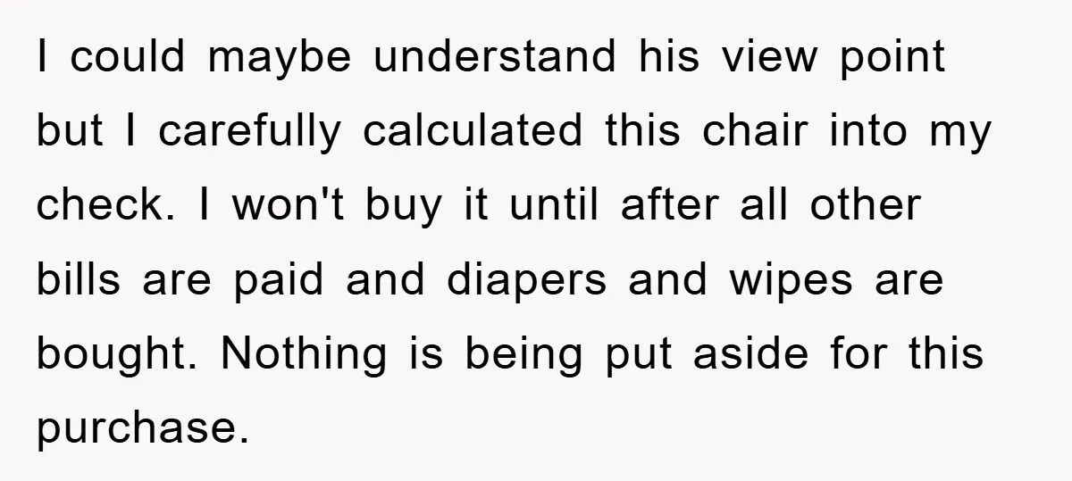 I could maybe understand his view point but I carefully calculated this chair into my check. I won't buy it until after all other bills are paid and diapers and...