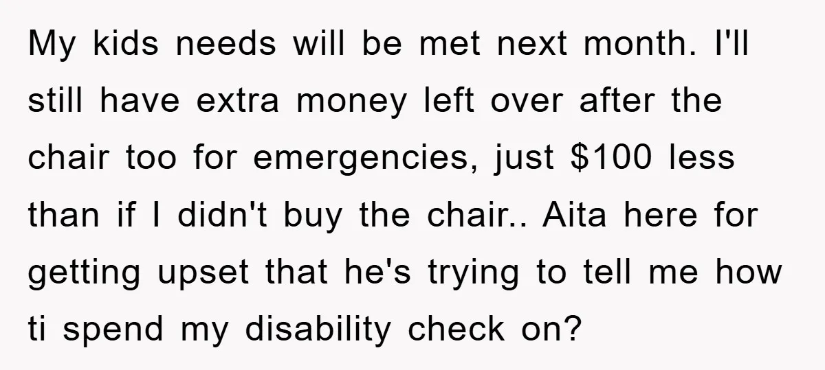 My kids needs will be met next month. I'll still have extra money left over after the chair too for emergencies, just $100 less than if I didn't buy the...