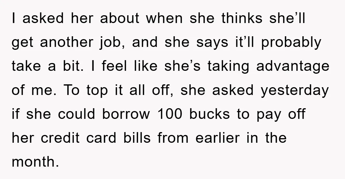 I asked her about when she thinks she’ll get another job, and she says it’ll probably take a bit. I feel like she’s taking advantage of me. To top it...