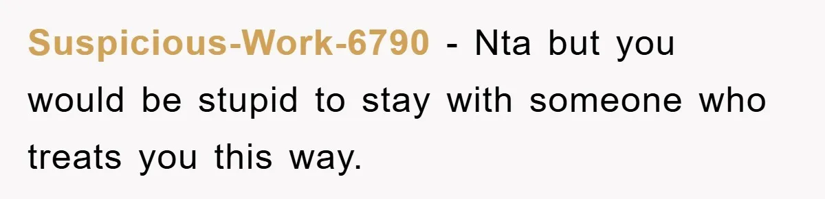 Suspicious-Work-6790 − Nta but you would be stupid to stay with someone who treats you this way.