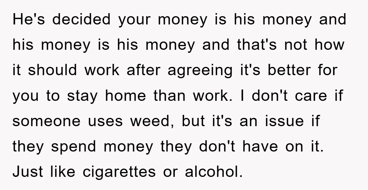 He's decided your money is his money and his money is his money and that's not how it should work after agreeing it's better for you to stay home than...