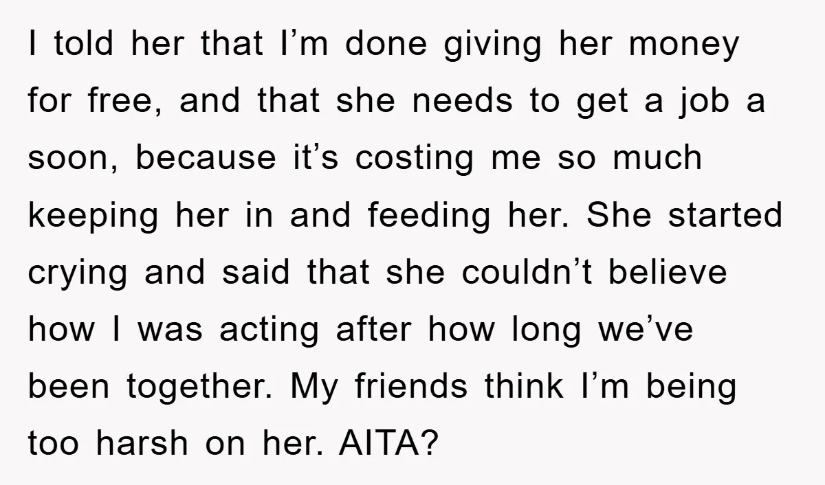 I told her that I’m done giving her money for free, and that she needs to get a job a soon, because it’s costing me so much keeping her in...