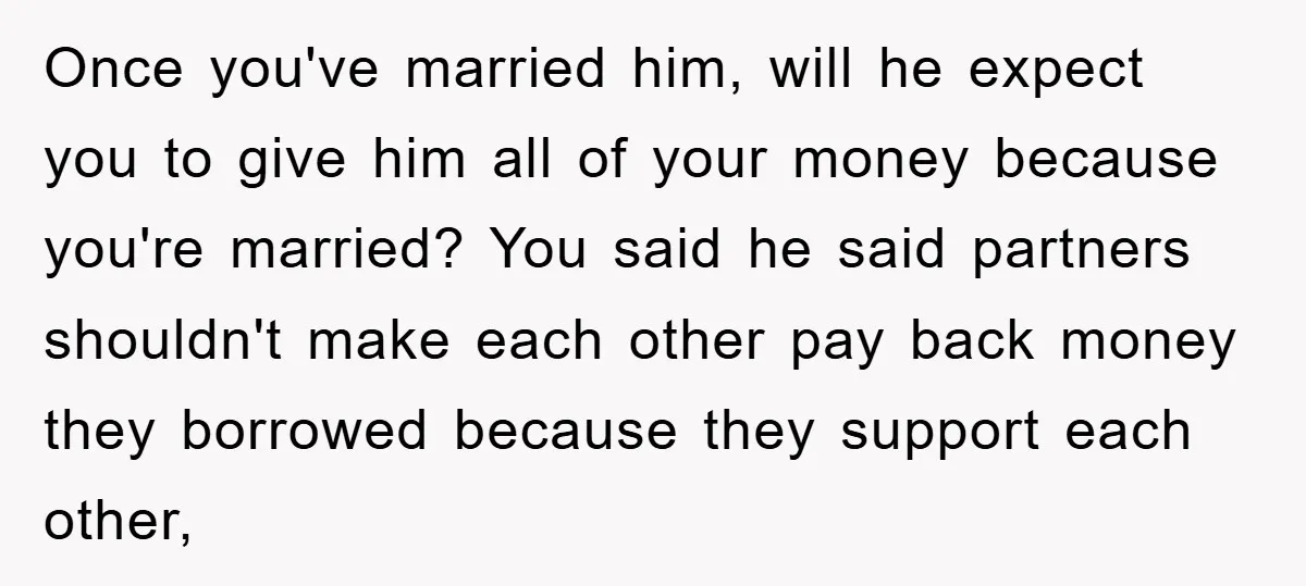 Once you've married him, will he expect you to give him all of your money because you're married? You said he said partners shouldn't make each other pay back money...