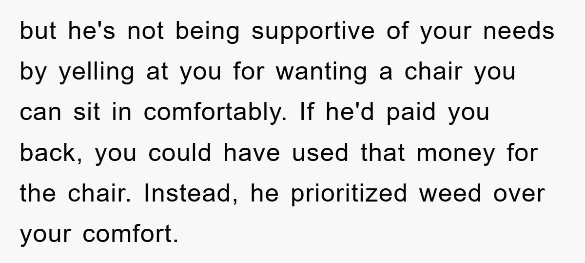 but he's not being supportive of your needs by yelling at you for wanting a chair you can sit in comfortably. If he'd paid you back, you could have used...