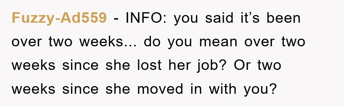 Fuzzy-Ad559 − INFO: you said it’s been over two weeks... do you mean over two weeks since she lost her job? Or two weeks since she moved in with you?