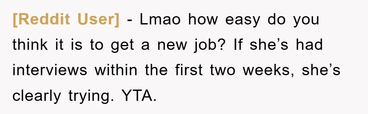 [Reddit User] − Lmao how easy do you think it is to get a new job? If she’s had interviews within the first two weeks, she’s clearly trying. YTA.