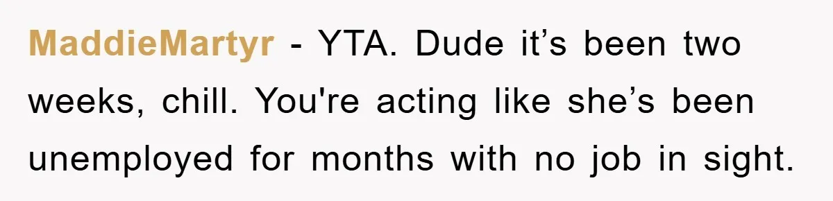 MaddieMartyr − YTA. Dude it’s been two weeks, chill. You're acting like she’s been unemployed for months with no job in sight.
