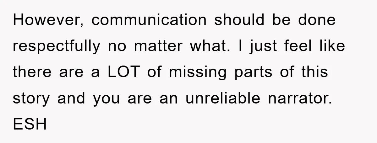 However, communication should be done respectfully no matter what. I just feel like there are a LOT of missing parts of this story and you are an unreliable narrator. ESH