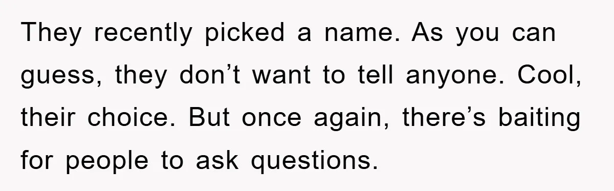 They recently picked a name. As you can guess, they don’t want to tell anyone. Cool, their choice. But once again, there’s baiting for people to ask questions.