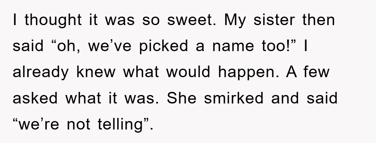 I thought it was so sweet. My sister then said “oh, we’ve picked a name too!” I already knew what would happen. A few asked what it was. She smirked...