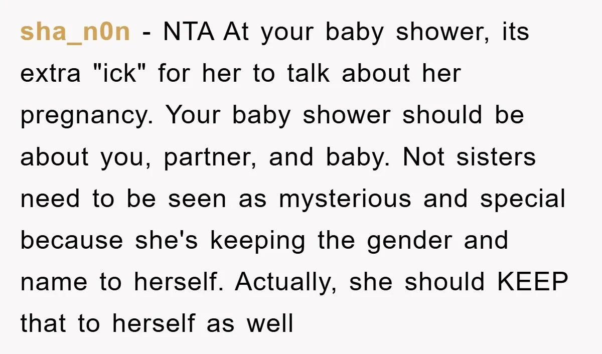 sha_n0n − NTA At your baby shower, its extra "ick" for her to talk about her pregnancy. Your baby shower should be about you, partner, and baby. Not sisters need...