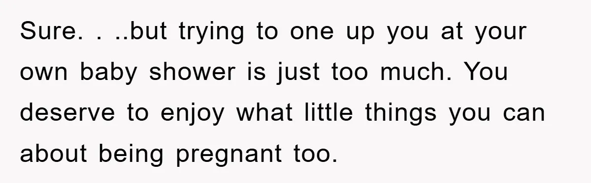 Sure. . ..but trying to one up you at your own baby shower is just too much. You deserve to enjoy what little things you can about being pregnant too.