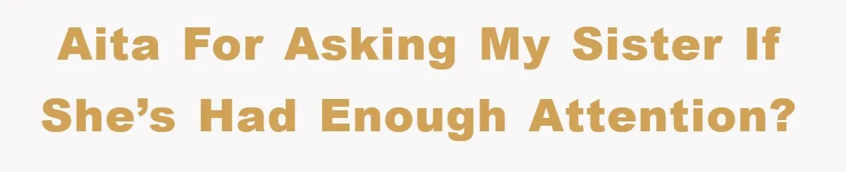 AITA for asking my sister if she’s had enough attention?