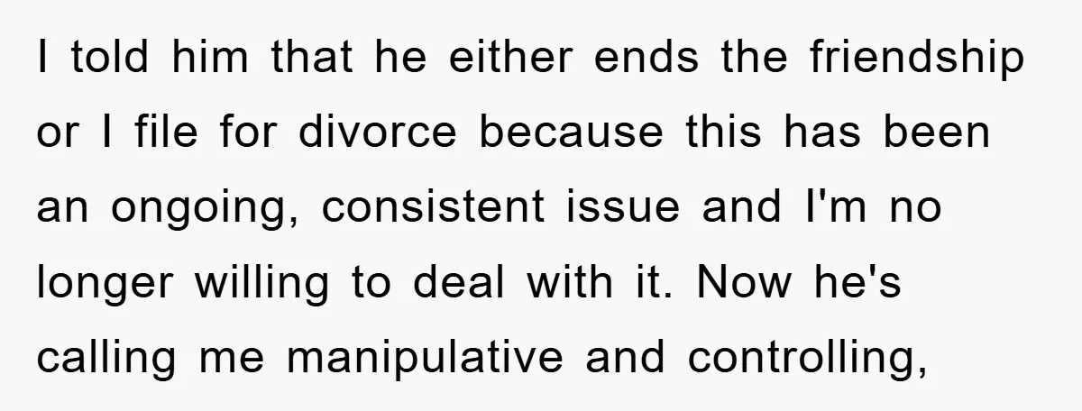 I told him that he either ends the friendship or I file for divorce because this has been an ongoing, consistent issue and I'm no longer willing to deal with...
