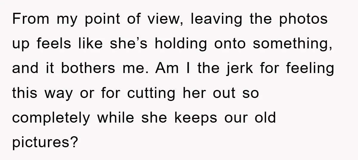 From my point of view, leaving the photos up feels like she’s holding onto something, and it bothers me. Am I the jerk for feeling this way or for cutting...